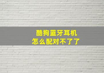 酷狗蓝牙耳机怎么配对不了了