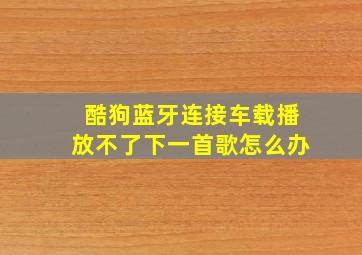 酷狗蓝牙连接车载播放不了下一首歌怎么办