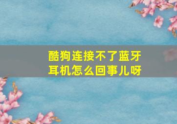 酷狗连接不了蓝牙耳机怎么回事儿呀