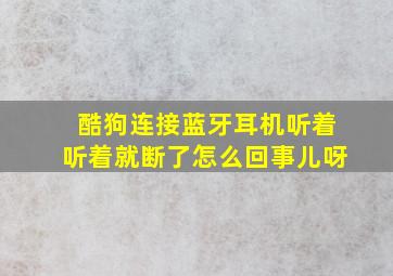 酷狗连接蓝牙耳机听着听着就断了怎么回事儿呀