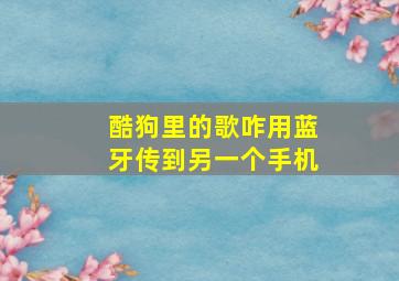 酷狗里的歌咋用蓝牙传到另一个手机