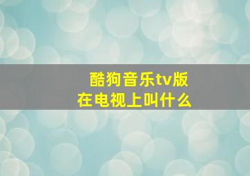 酷狗音乐tv版在电视上叫什么