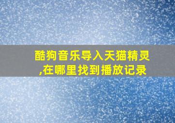 酷狗音乐导入天猫精灵,在哪里找到播放记录