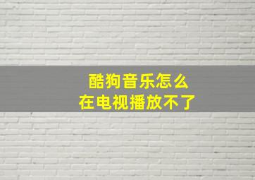 酷狗音乐怎么在电视播放不了