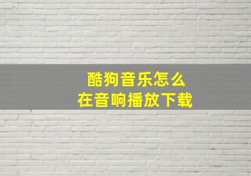 酷狗音乐怎么在音响播放下载