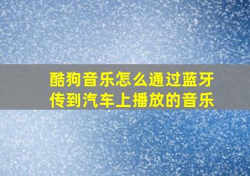 酷狗音乐怎么通过蓝牙传到汽车上播放的音乐