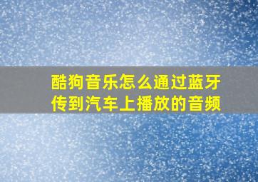 酷狗音乐怎么通过蓝牙传到汽车上播放的音频