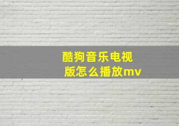 酷狗音乐电视版怎么播放mv