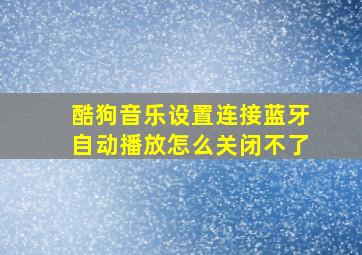 酷狗音乐设置连接蓝牙自动播放怎么关闭不了