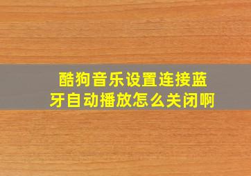 酷狗音乐设置连接蓝牙自动播放怎么关闭啊