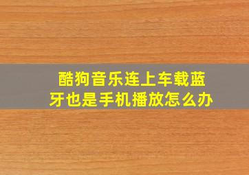 酷狗音乐连上车载蓝牙也是手机播放怎么办