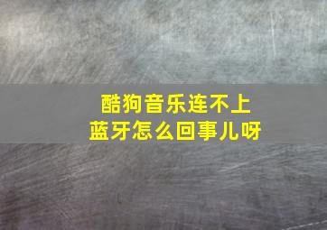 酷狗音乐连不上蓝牙怎么回事儿呀