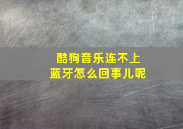 酷狗音乐连不上蓝牙怎么回事儿呢