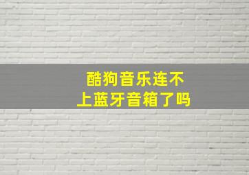 酷狗音乐连不上蓝牙音箱了吗