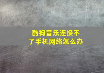 酷狗音乐连接不了手机网络怎么办