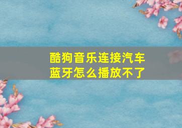 酷狗音乐连接汽车蓝牙怎么播放不了