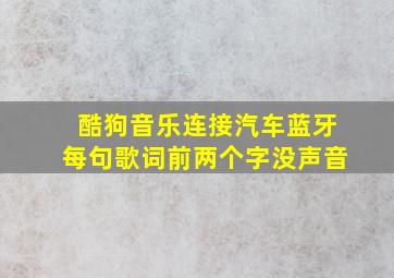 酷狗音乐连接汽车蓝牙每句歌词前两个字没声音