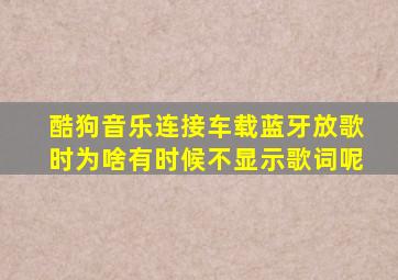 酷狗音乐连接车载蓝牙放歌时为啥有时候不显示歌词呢