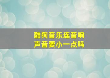 酷狗音乐连音响声音要小一点吗