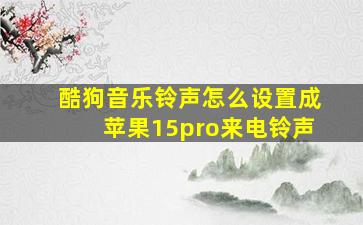 酷狗音乐铃声怎么设置成苹果15pro来电铃声