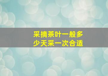 采摘茶叶一般多少天采一次合适