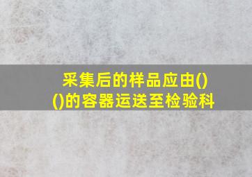 采集后的样品应由()()的容器运送至检验科