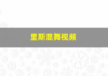 里斯混舞视频