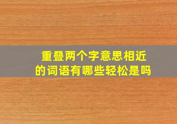 重叠两个字意思相近的词语有哪些轻松是吗