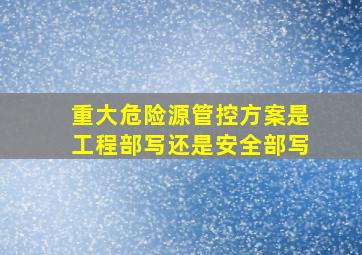 重大危险源管控方案是工程部写还是安全部写