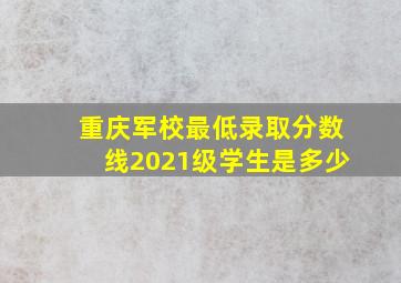 重庆军校最低录取分数线2021级学生是多少