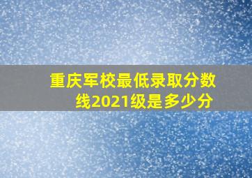 重庆军校最低录取分数线2021级是多少分