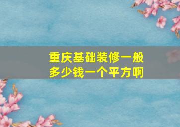 重庆基础装修一般多少钱一个平方啊