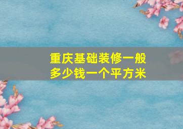 重庆基础装修一般多少钱一个平方米