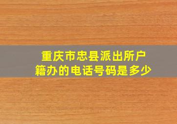 重庆市忠县派出所户籍办的电话号码是多少