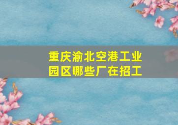 重庆渝北空港工业园区哪些厂在招工