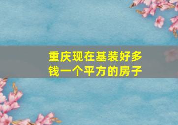 重庆现在基装好多钱一个平方的房子