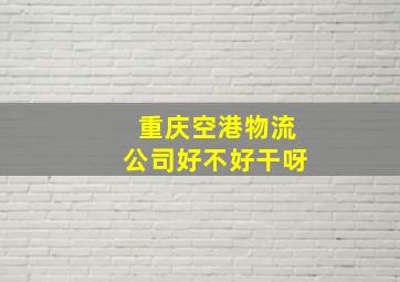 重庆空港物流公司好不好干呀