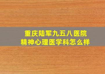 重庆陆军九五八医院精神心理医学科怎么样