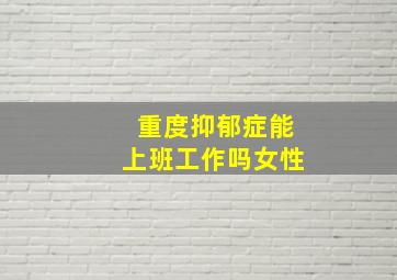 重度抑郁症能上班工作吗女性