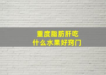 重度脂肪肝吃什么水果好窍门