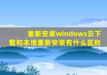 重新安装windows云下载和本地重新安装有什么区别