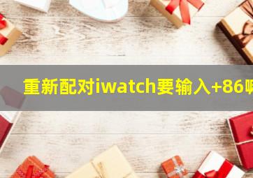 重新配对iwatch要输入+86嘛