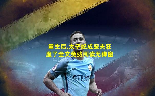 重生后,太子妃成宠夫狂魔了全文免费阅读无弹窗