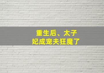 重生后、太子妃成宠夫狂魔了