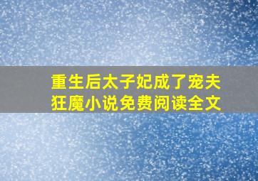 重生后太子妃成了宠夫狂魔小说免费阅读全文