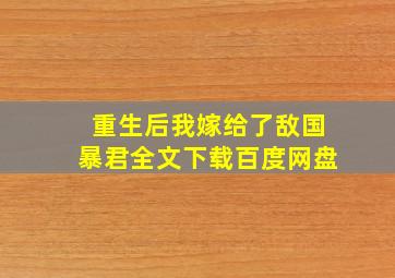 重生后我嫁给了敌国暴君全文下载百度网盘