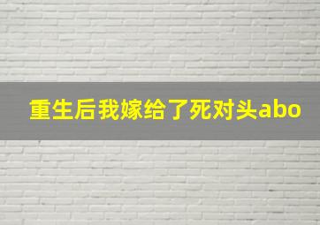 重生后我嫁给了死对头abo