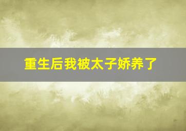 重生后我被太子娇养了