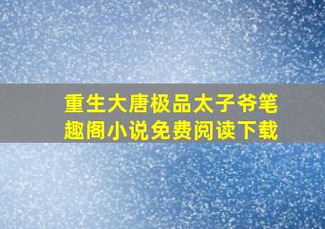 重生大唐极品太子爷笔趣阁小说免费阅读下载