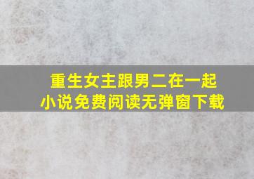 重生女主跟男二在一起小说免费阅读无弹窗下载